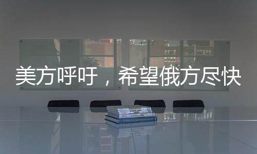 美方呼吁，希望俄方尽快同意停火，推动解决冲突局势
