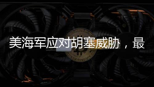 美海军应对胡塞威胁，最老航母重返战场一线