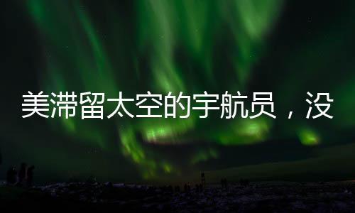 美滞留太空的宇航员，没有被抛弃