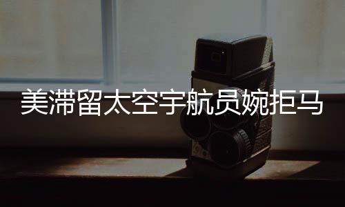 美滞留太空宇航员婉拒马斯克邀请