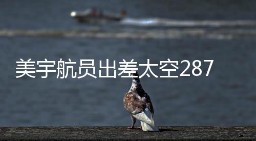 美宇航员出差太空287天获八千美元加班费，太空探索再掀热潮