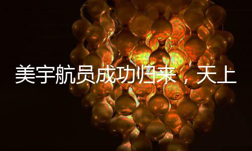 美宇航员成功归来，天上任务圆满完成，地面后续工作仍在进行