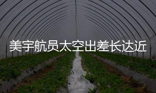 美宇航员太空出差长达近一年，仅获八千美元加班费引人关注