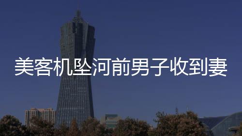 美客机坠河前男子收到妻子发的短信，生死之间的深情牵挂与勇敢应对