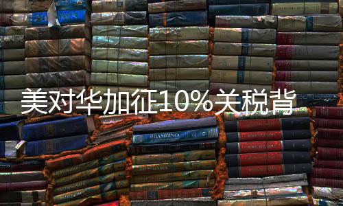 美对华加征10%关税背后的真相