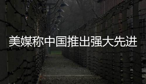 美媒称中国推出强大先进战舰，揭示海上力量的最新进展