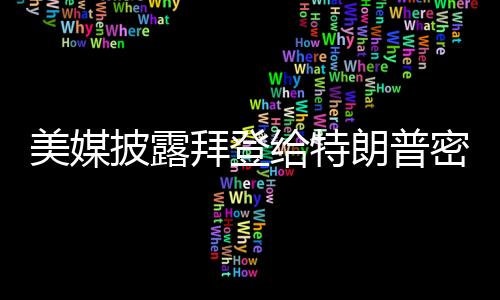 美媒披露拜登给特朗普密信全文，一封引发广泛关注的背后故事