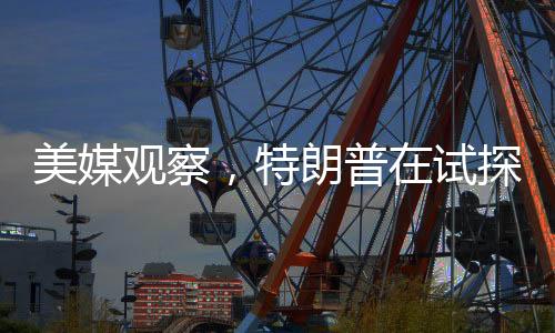 美媒观察，特朗普在试探总统的权力边界