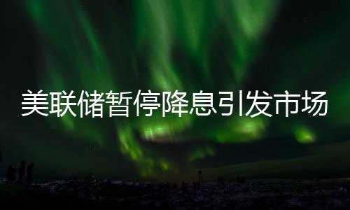 美联储暂停降息引发市场震荡，美股全线下跌