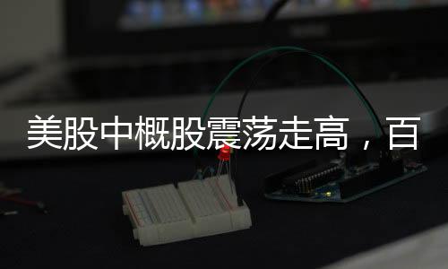 美股中概股震荡走高，百度涨幅超5%——市场分析与解读