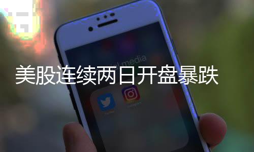 美股连续两日开盘暴跌 外媒称纳斯达克指数或将进入熊市