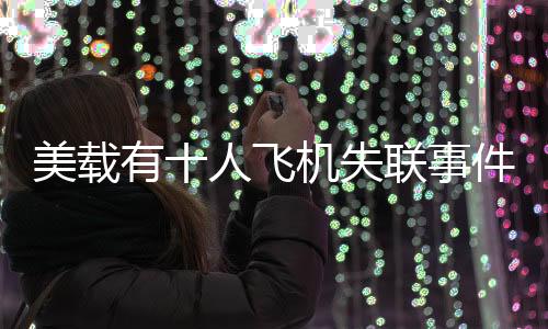 美载有十人飞机失联事件引起关注