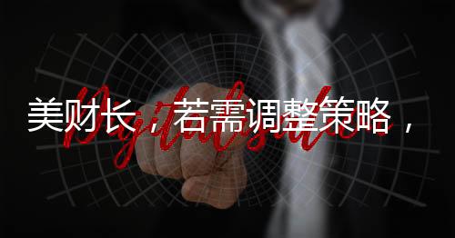 美财长，若需调整策略，考虑取消对俄制裁