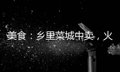 美食：乡里菜城中卖，火爆土菜馆