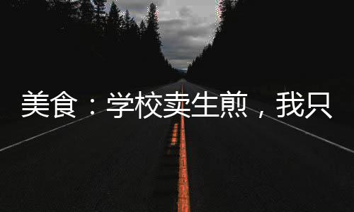 美食：学校卖生煎，我只想搞钱