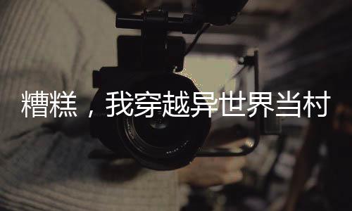 糟糕，我穿越异世界当村长了