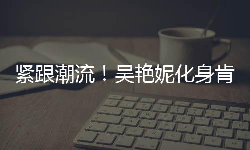紧跟潮流！吴艳妮化身肯豆，体育界的新潮流引领者