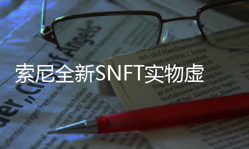 索尼全新SNFT实物虚拟化艺术服务开启 首弹作品单价500万日元
