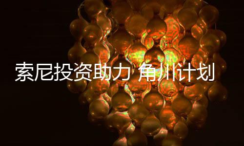 索尼投资助力 角川计划至2027年推出9000个原创IP