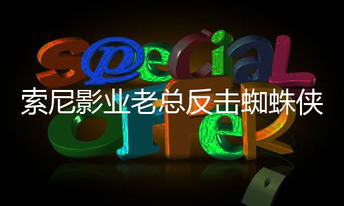 索尼影业老总反击蜘蛛侠宇宙系列电影差评：《蜘蛛夫人》在流媒体表现出色