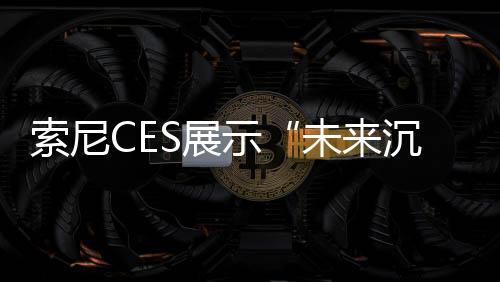 索尼CES展示“未来沉浸式娱乐概念” 玩家甚至可以闻到敌人气味