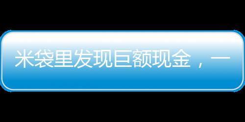 米袋里发现巨额现金，一桩意想不到的善举揭示社区温情