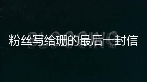 粉丝写给珊的最后一封信