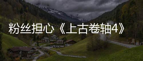 粉丝担心《上古卷轴4》重制版弄得太好 会失去原版灵魂