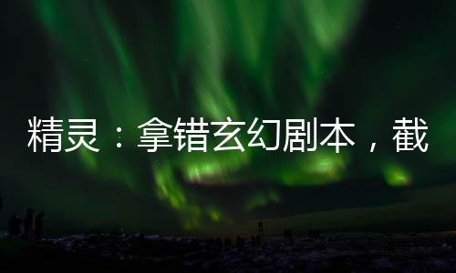 精灵：拿错玄幻剧本，截胡希罗娜