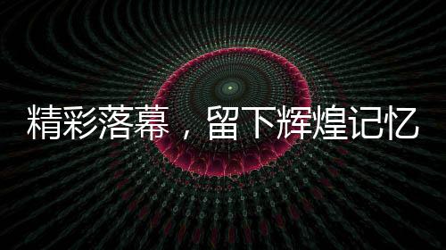 精彩落幕，留下辉煌记忆——第九届亚洲冬季运动会闭幕式综述