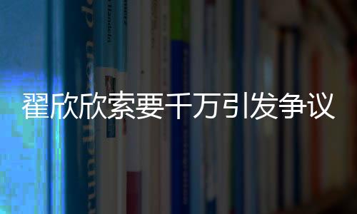 翟欣欣索要千万引发争议，认罪认罚背后揭示婚恋伦理与社会治理的深思