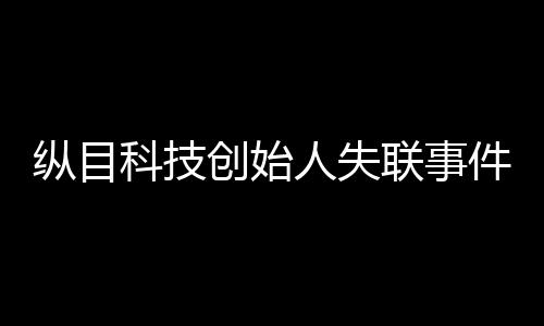纵目科技创始人失联事件揭秘
