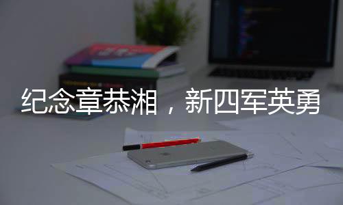 纪念章恭湘，新四军英勇女战士的传奇一生