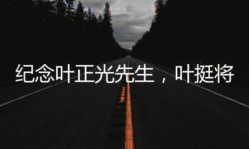 纪念叶正光先生，叶挺将军之子逝世