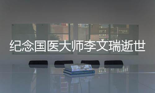 纪念国医大师李文瑞逝世