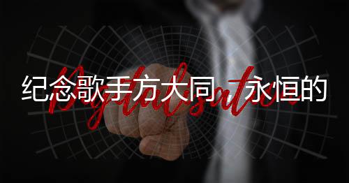 纪念歌手方大同，永恒的音乐，不朽的灵魂