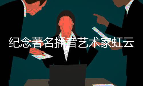 纪念著名播音艺术家虹云，璀璨之声永驻人间