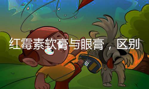 红霉素软膏与眼膏，区别及应用解析