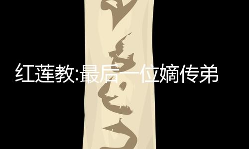 红莲教:最后一位嫡传弟子