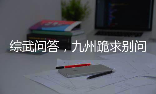 综武问答，九州跪求别问了