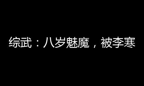 综武：八岁魅魔，被李寒衣逆推