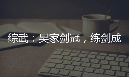 综武：吴家剑冠，练剑成圣！