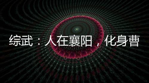 综武：人在襄阳，化身曹贼就变强