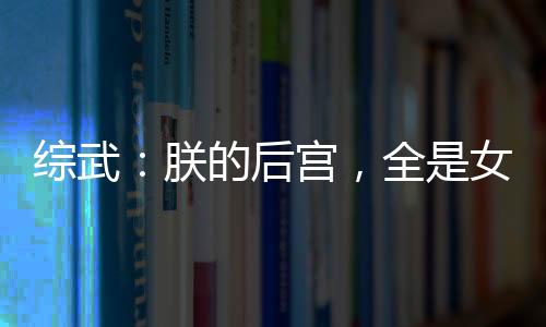 综武：朕的后宫，全是女魔头