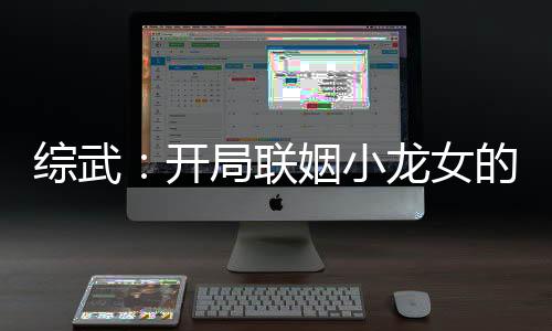 综武：开局联姻小龙女的我无敌了！