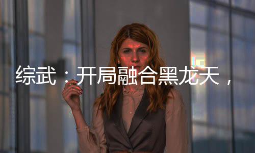 综武：开局融合黑龙天，镇杀荆轲
