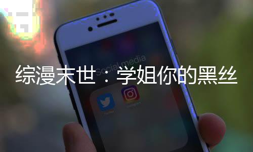 综漫末世：学姐你的黑丝真不错！