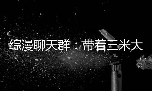 综漫聊天群：带着三米大刀救女主