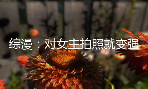 综漫：对女主拍照就变强