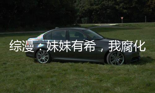综漫：妹妹有希，我腐化女主变强